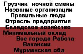 Грузчик  ночной смены › Название организации ­ Правильные люди › Отрасль предприятия ­ Складское хозяйство › Минимальный оклад ­ 30 000 - Все города Работа » Вакансии   . Мурманская обл.,Апатиты г.